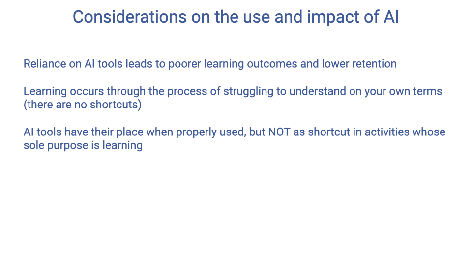 Text slide continuing "Considerations on the use and impact of AI" with three key points: (1) Reliance on AI tools leads to poorer learning outcomes and lower retention, (2) Learning occurs through the process of struggling to understand on your own terms -- there are no shortcuts, (3) AI tools have their place when properly used, but NOT as a shortcut in activities whose sole purpose is learning.