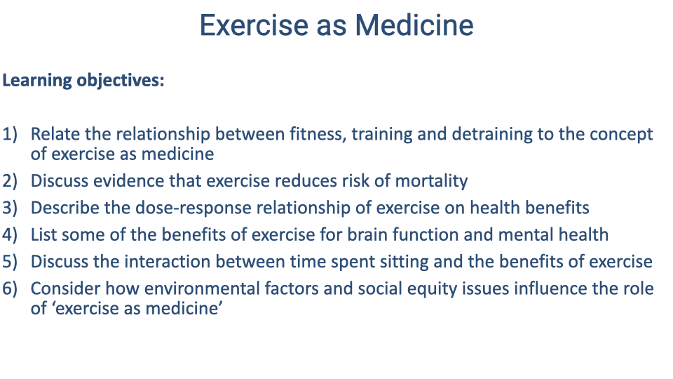 Slide titled "Exercise as Medicine" listing six learning objectives: (1) Relate the relationship between fitness, training, and detraining to the concept of exercise as medicine; (2) Discuss evidence that exercise reduces risk of mortality; (3) Describe the dose-response relationship of exercise on health benefits; (4) List some of the benefits of exercise for brain function and mental health; (5) Discuss the interaction between time spent sitting and the benefits of exercise; (6) Consider how environmental factors and social equity issues influence the role of "exercise as medicine."