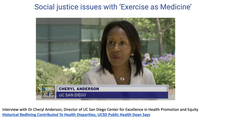 Slide titled "Social justice issues with 'Exercise as Medicine'" showing a screenshot of a KPBS news interview with Dr. Cheryl Anderson, Director of the UC San Diego Center for Excellence in Health Promotion and Equity. The topic is historical redlining and its contribution to health disparities.